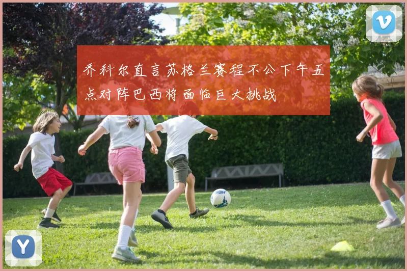 乔科尔直言苏格兰赛程不公下午五点对阵巴西将面临巨大挑战