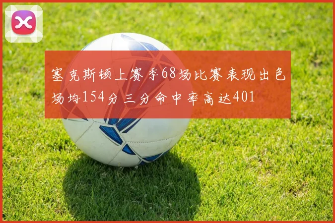 塞克斯顿上赛季68场比赛表现出色场均154分三分命中率高达401
