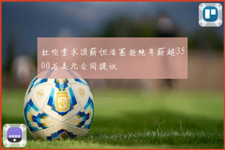 杜伦索求顶薪但活塞拒绝年薪超3500万美元合同提议