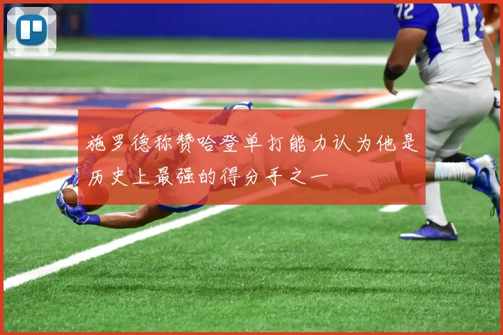 施罗德称赞哈登单打能力认为他是历史上最强的得分手之一