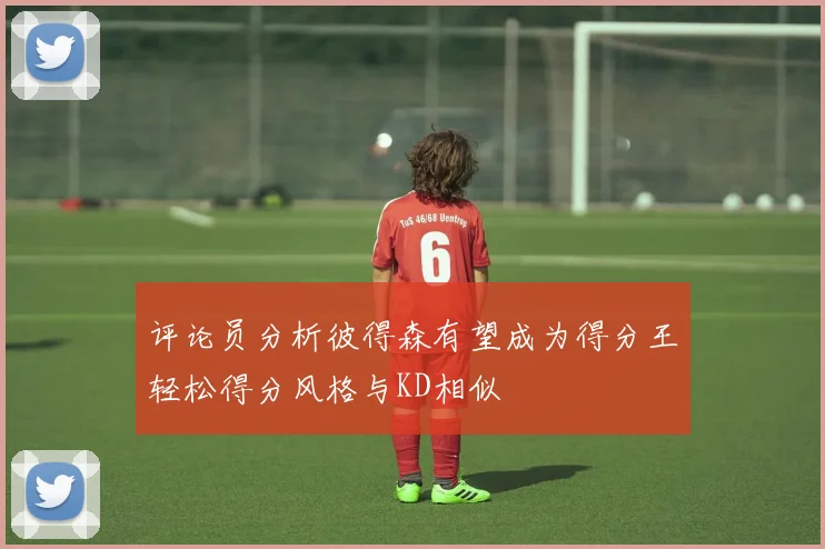 评论员分析彼得森有望成为得分王轻松得分风格与KD相似