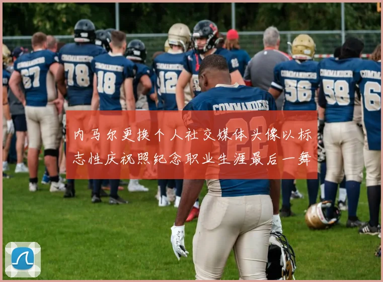 内马尔更换个人社交媒体头像以标志性庆祝照纪念职业生涯最后一舞