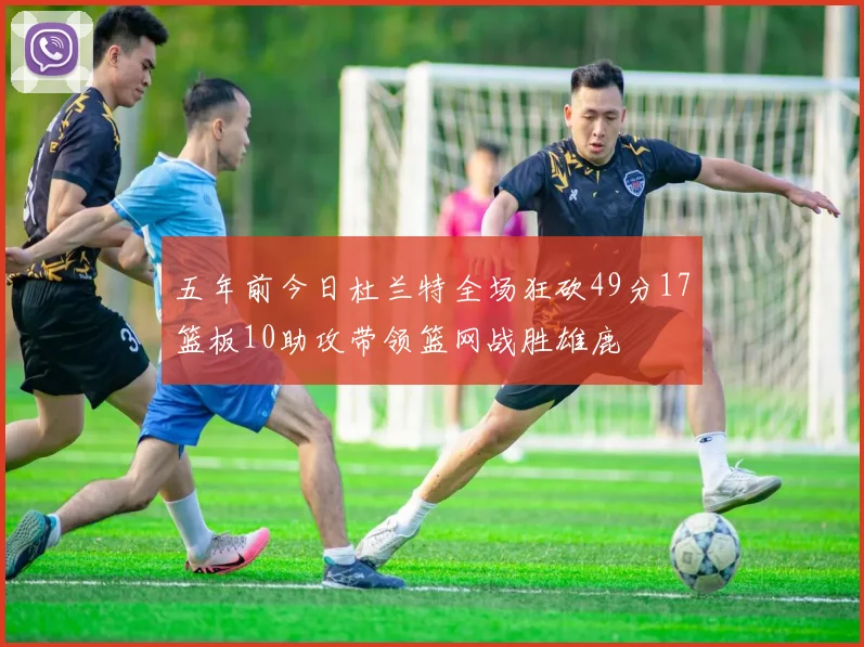 五年前今日杜兰特全场狂砍49分17篮板10助攻带领篮网战胜雄鹿