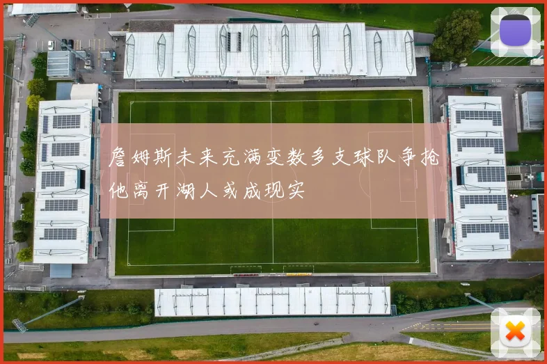 詹姆斯未来充满变数多支球队争抢他离开湖人或成现实