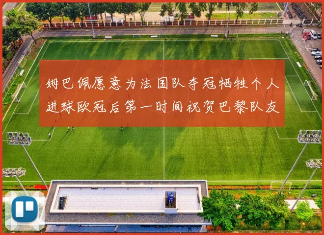 姆巴佩愿意为法国队夺冠牺牲个人进球欧冠后第一时间祝贺巴黎队友
