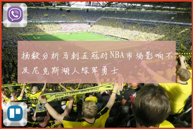 杨毅分析马刺五冠对NBA市场影响不及尼克斯湖人绿军勇士