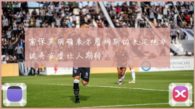 富保罗明确表示詹姆斯的决定绝非故弄玄虚让人期待