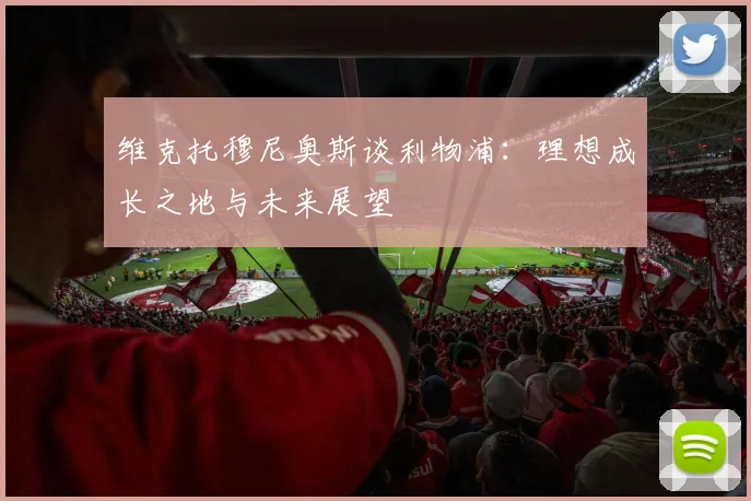 维克托穆尼奥斯谈利物浦：理想成长之地与未来展望