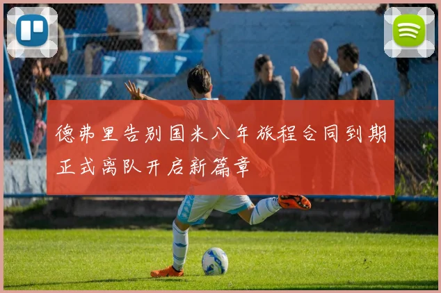 德弗里告别国米八年旅程合同到期正式离队开启新篇章