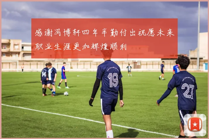 感谢冯博轩四年辛勤付出祝愿未来职业生涯更加辉煌顺利