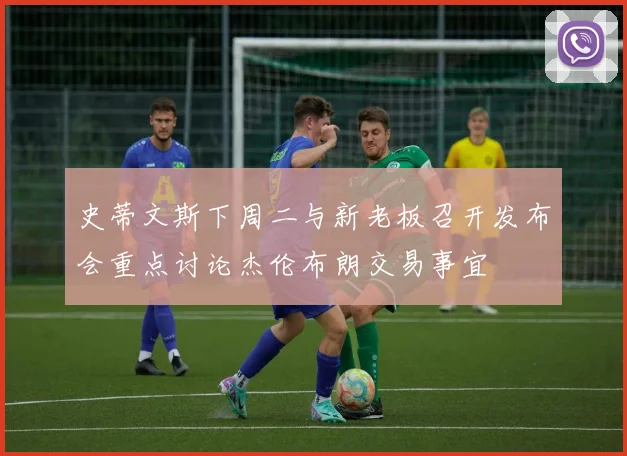 史蒂文斯下周二与新老板召开发布会重点讨论杰伦布朗交易事宜