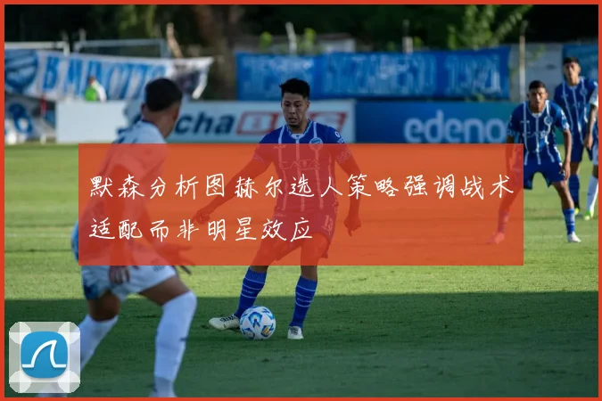 默森分析图赫尔选人策略强调战术适配而非明星效应