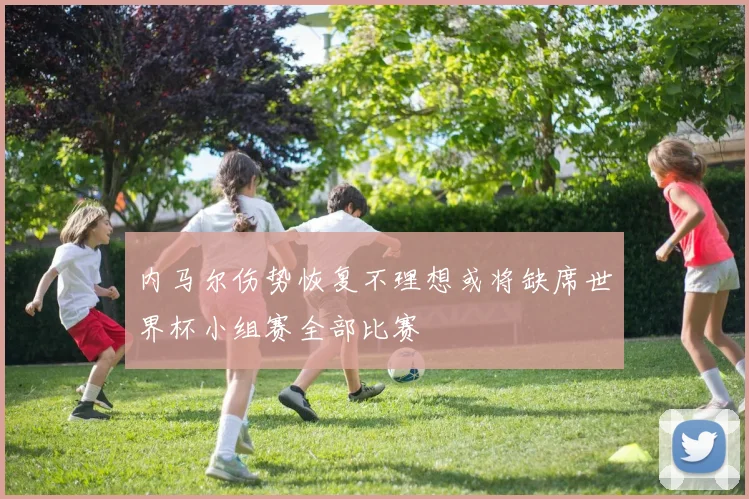 内马尔伤势恢复不理想或将缺席世界杯小组赛全部比赛