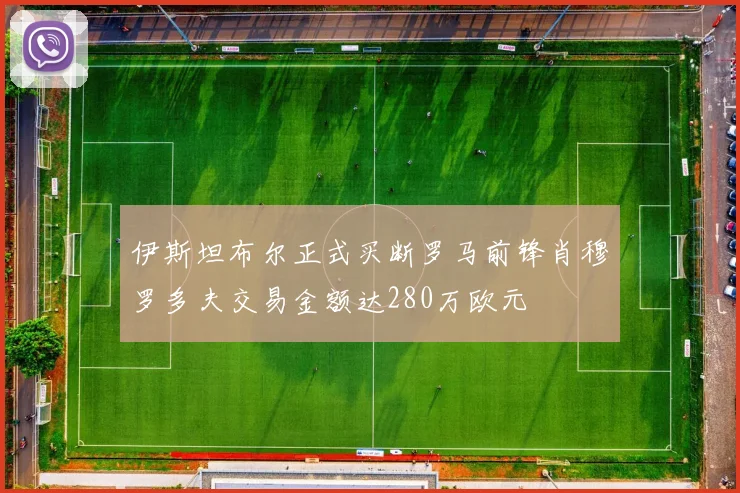 伊斯坦布尔正式买断罗马前锋肖穆罗多夫交易金额达280万欧元