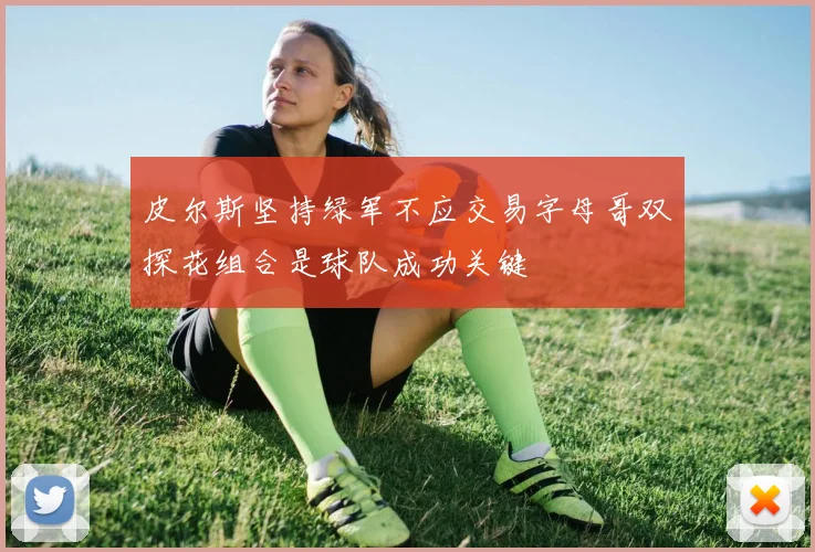 皮尔斯坚持绿军不应交易字母哥双探花组合是球队成功关键