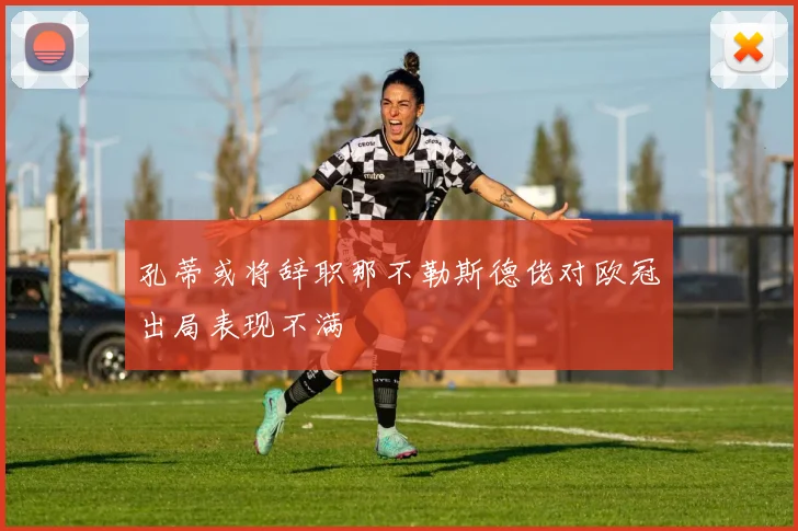 孔蒂或将辞职那不勒斯德佬对欧冠出局表现不满