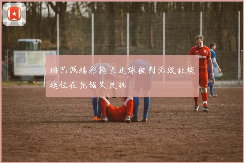 姆巴佩精彩抢点进球被判无效杜埃越位在先错失良机