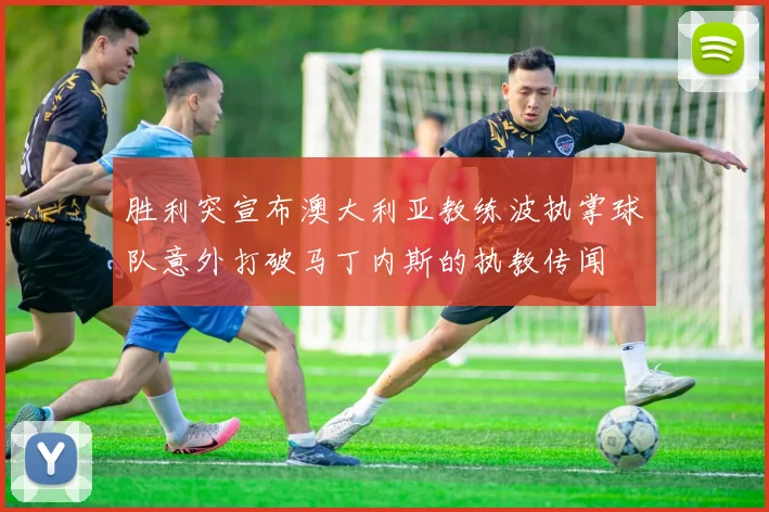 胜利突宣布澳大利亚教练波执掌球队意外打破马丁内斯的执教传闻