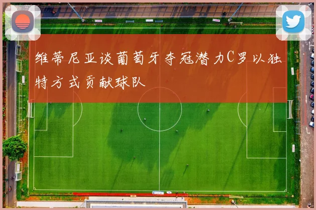 维蒂尼亚谈葡萄牙夺冠潜力C罗以独特方式贡献球队