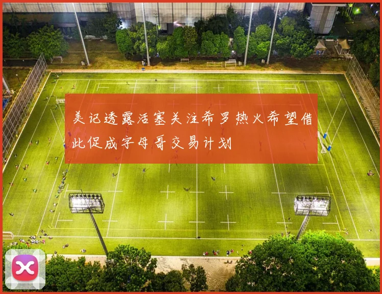 美记透露活塞关注希罗热火希望借此促成字母哥交易计划