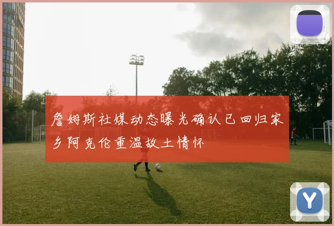 詹姆斯社媒动态曝光确认已回归家乡阿克伦重温故土情怀