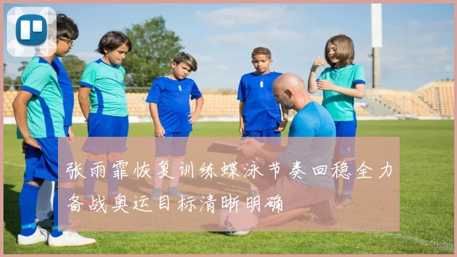 张雨霏恢复训练蝶泳节奏回稳全力备战奥运目标清晰明确