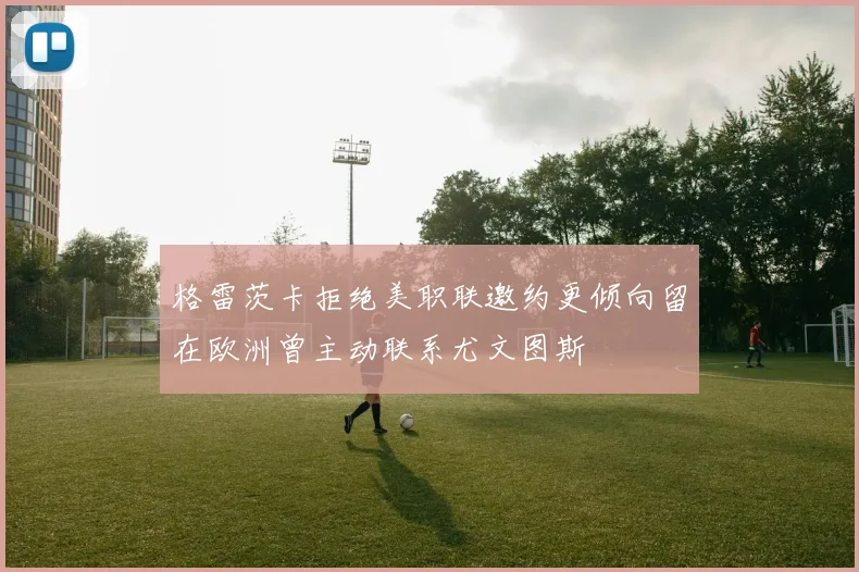 格雷茨卡拒绝美职联邀约更倾向留在欧洲曾主动联系尤文图斯